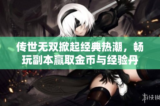 传世无双掀起经典热潮，畅玩副本赢取金币与经验丹