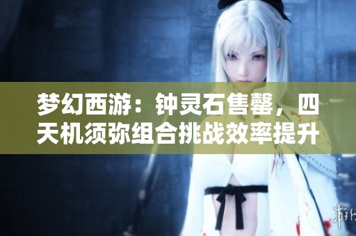 梦幻西游：钟灵石售罄，四天机须弥组合挑战效率提升探索