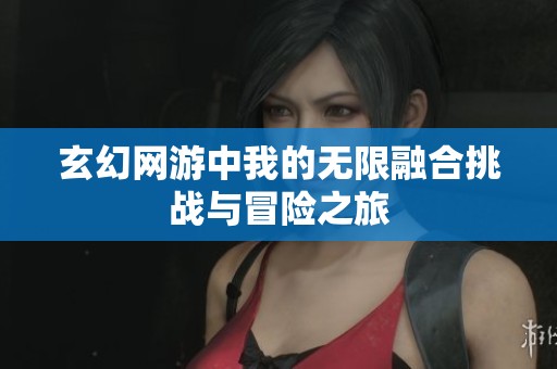 玄幻网游中我的无限融合挑战与冒险之旅