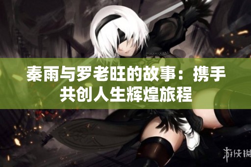 秦雨与罗老旺的故事：携手共创人生辉煌旅程