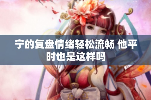 宁的复盘情绪轻松流畅 他平时也是这样吗