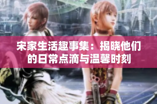 宋家生活趣事集：揭晓他们的日常点滴与温馨时刻