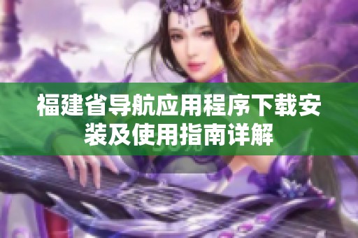 福建省导航应用程序下载安装及使用指南详解