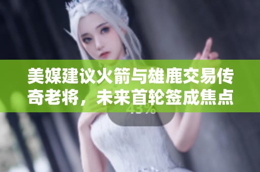 美媒建议火箭与雄鹿交易传奇老将，未来首轮签成焦点