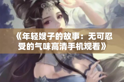 《年轻嫂子的故事：无可忍受的气味高清手机观看》