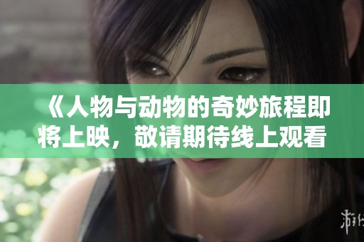 《人物与动物的奇妙旅程即将上映，敬请期待线上观看》