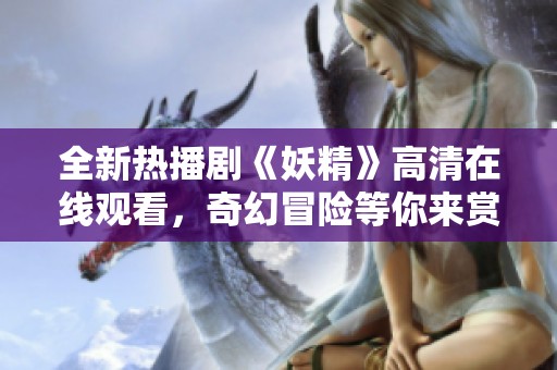 全新热播剧《妖精》高清在线观看，奇幻冒险等你来赏析