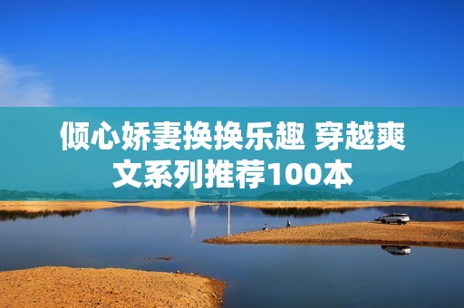 倾心娇妻换换乐趣 穿越爽文系列推荐100本