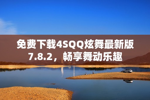 免费下载4SQQ炫舞最新版7.8.2，畅享舞动乐趣