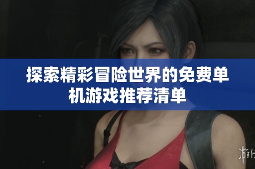 探索精彩冒险世界的免费单机游戏推荐清单