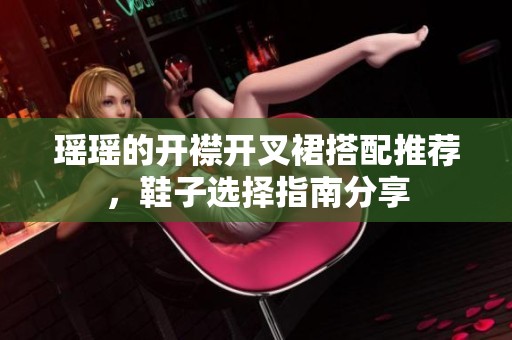 瑶瑶的开襟开叉裙搭配推荐，鞋子选择指南分享