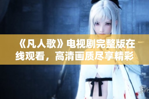 《凡人歌》电视剧完整版在线观看，高清画质尽享精彩剧情