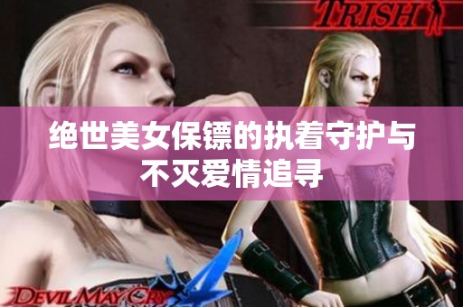绝世美女保镖的执着守护与不灭爱情追寻