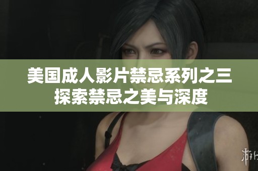 美国成人影片禁忌系列之三 探索禁忌之美与深度