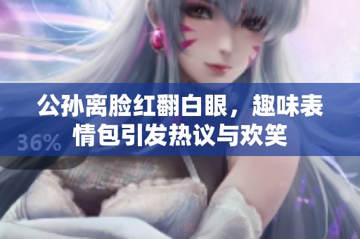 公孙离脸红翻白眼，趣味表情包引发热议与欢笑