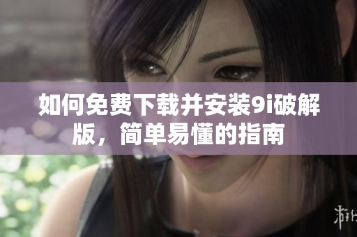 如何免费下载并安装9i破解版，简单易懂的指南