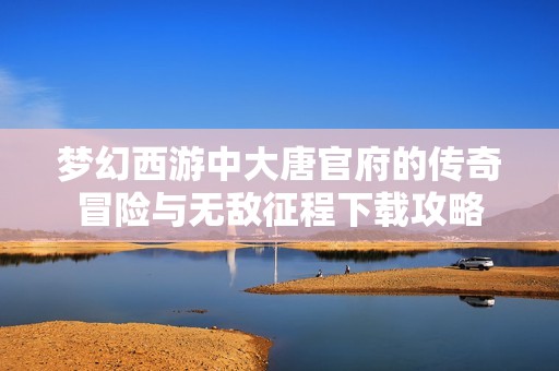 梦幻西游中大唐官府的传奇冒险与无敌征程下载攻略