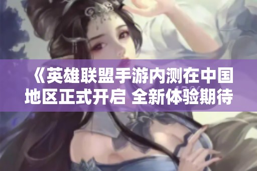 《英雄联盟手游内测在中国地区正式开启 全新体验期待你的参与》
