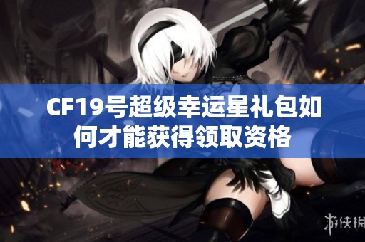 CF19号超级幸运星礼包如何才能获得领取资格