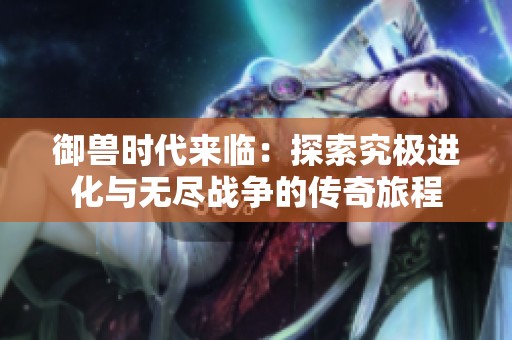 御兽时代来临：探索究极进化与无尽战争的传奇旅程