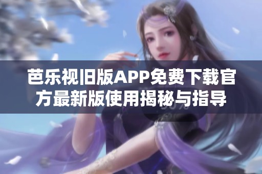 芭乐视旧版APP免费下载官方最新版使用揭秘与指导