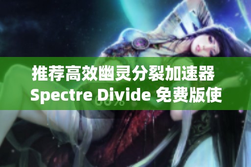 推荐高效幽灵分裂加速器 Spectre Divide 免费版使用指南