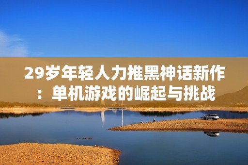 29岁年轻人力推黑神话新作：单机游戏的崛起与挑战