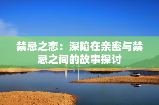 禁忌之恋：深陷在亲密与禁忌之间的故事探讨