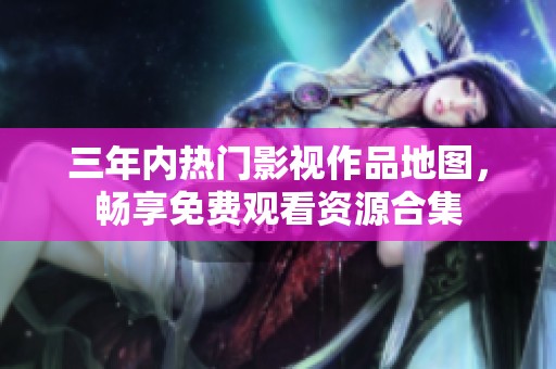 三年内热门影视作品地图，畅享免费观看资源合集