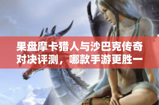 果盘摩卡猎人与沙巴克传奇对决评测，哪款手游更胜一筹？