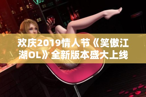 欢庆2019情人节《笑傲江湖OL》全新版本盛大上线即送元宝！