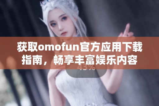 获取omofun官方应用下载指南，畅享丰富娱乐内容