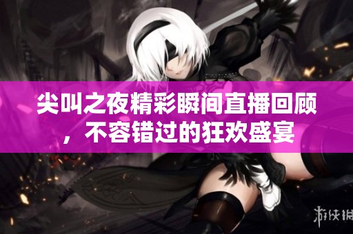 尖叫之夜精彩瞬间直播回顾，不容错过的狂欢盛宴