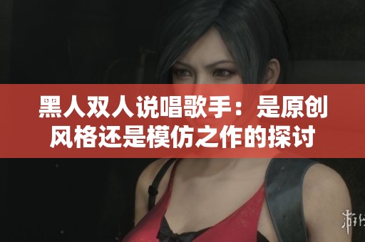 黑人双人说唱歌手：是原创风格还是模仿之作的探讨