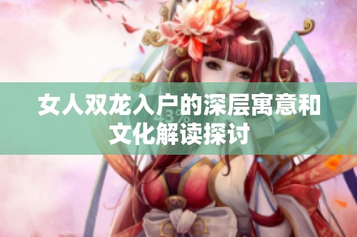 女人双龙入户的深层寓意和文化解读探讨