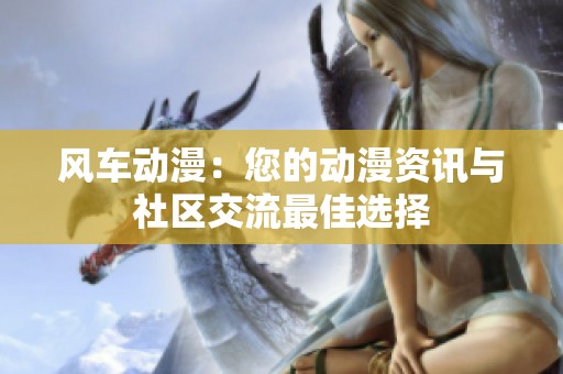 风车动漫：您的动漫资讯与社区交流最佳选择