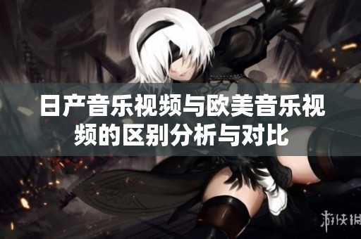 日产音乐视频与欧美音乐视频的区别分析与对比