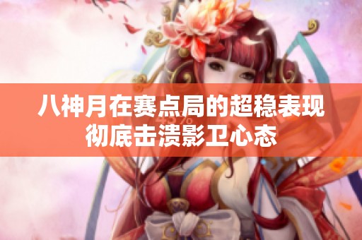 八神月在赛点局的超稳表现彻底击溃影卫心态