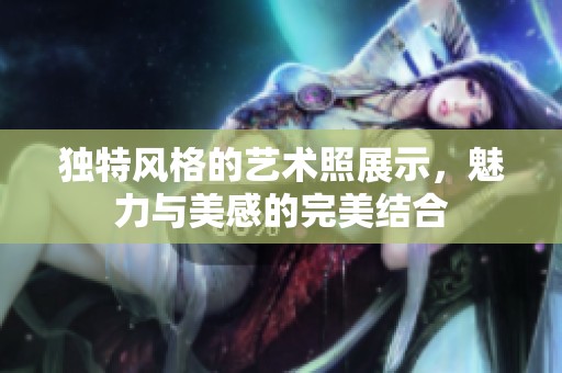 独特风格的艺术照展示，魅力与美感的完美结合