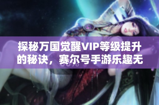 探秘万国觉醒VIP等级提升的秘诀，赛尔号手游乐趣无限