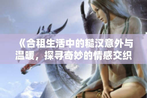 《合租生活中的糙汉意外与温暖，探寻奇妙的情感交织》
