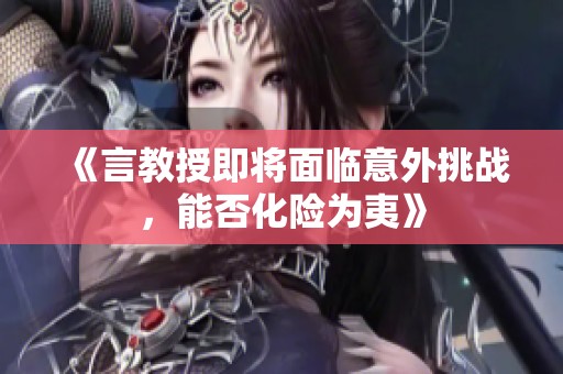 《言教授即将面临意外挑战，能否化险为夷》