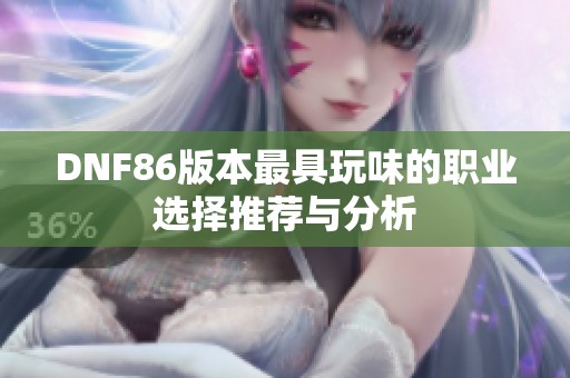 DNF86版本最具玩味的职业选择推荐与分析