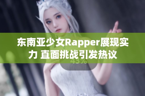 东南亚少女Rapper展现实力 直面挑战引发热议