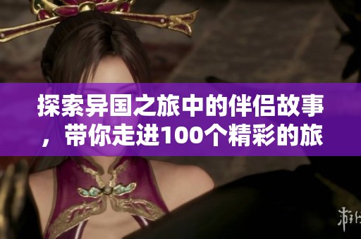 探索异国之旅中的伴侣故事，带你走进100个精彩的旅行邂逅