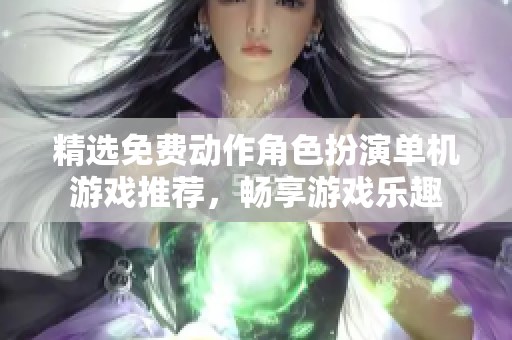 精选免费动作角色扮演单机游戏推荐，畅享游戏乐趣