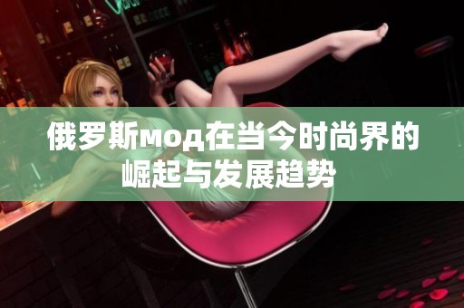俄罗斯мод在当今时尚界的崛起与发展趋势 