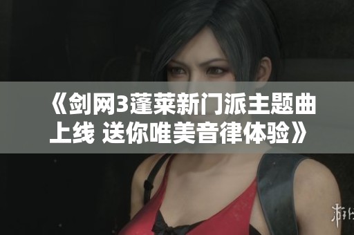 《剑网3蓬莱新门派主题曲上线 送你唯美音律体验》