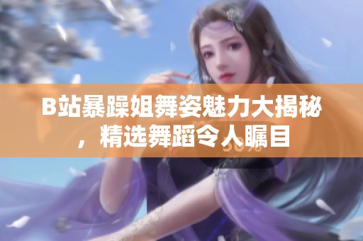 B站暴躁姐舞姿魅力大揭秘，精选舞蹈令人瞩目