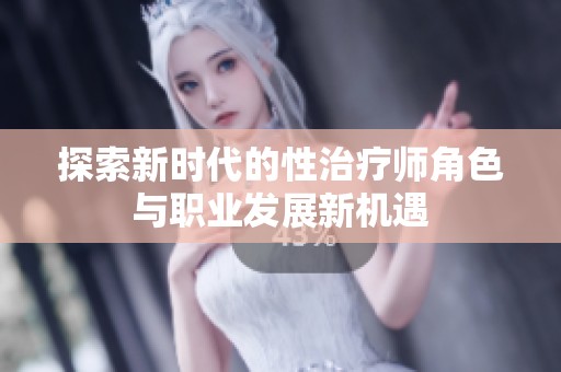 探索新时代的性治疗师角色与职业发展新机遇